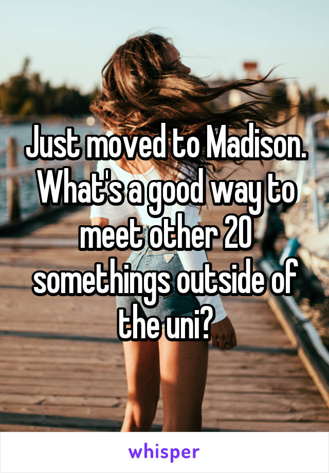 Just moved to Madison. What's a good way to meet other 20 somethings outside of the uni?