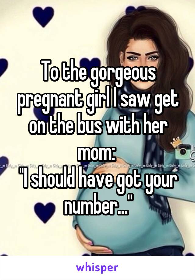 To the gorgeous pregnant girl I saw get on the bus with her mom: 
"I should have got your number..."
