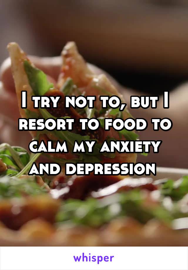 I try not to, but I resort to food to calm my anxiety and depression 