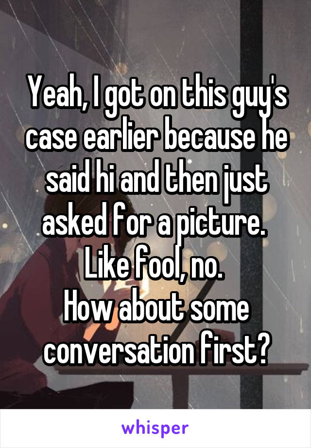 Yeah, I got on this guy's case earlier because he said hi and then just asked for a picture. 
Like fool, no. 
How about some conversation first?