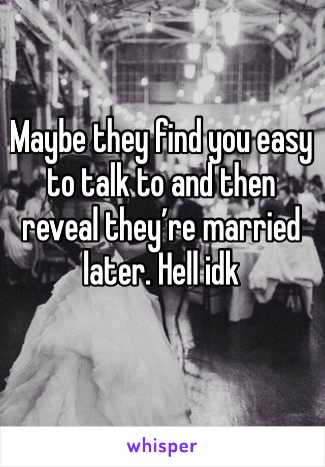 Maybe they find you easy to talk to and then reveal they’re married later. Hell idk