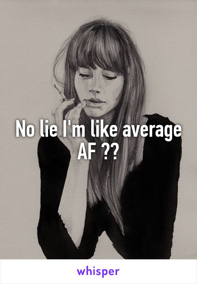 No lie I'm like average AF 😂😅