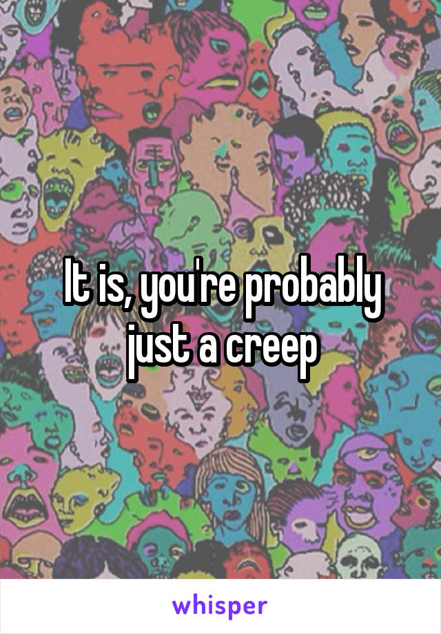 It is, you're probably just a creep