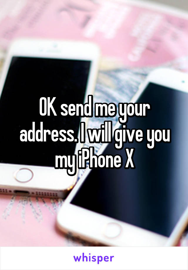 OK send me your address. I will give you my iPhone X