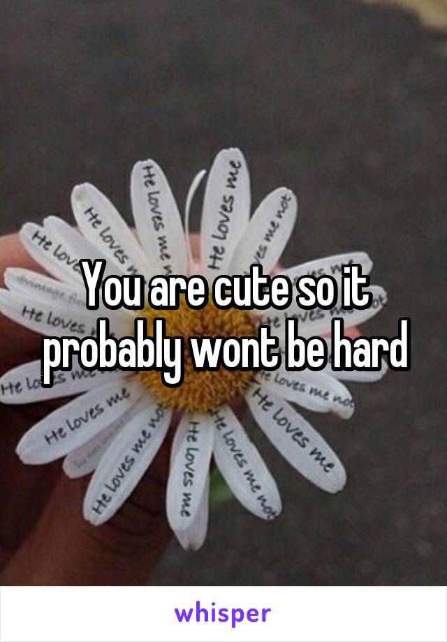 You are cute so it probably wont be hard