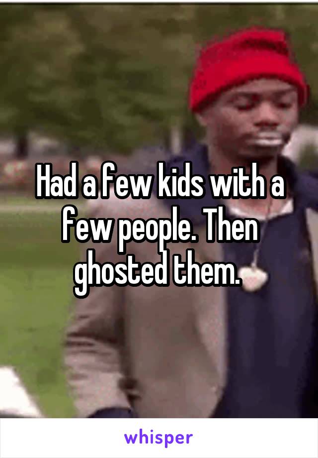Had a few kids with a few people. Then ghosted them. 