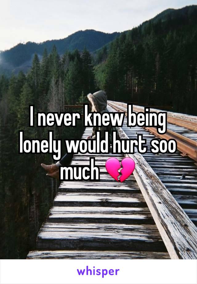 I never knew being lonely would hurt soo much 💔