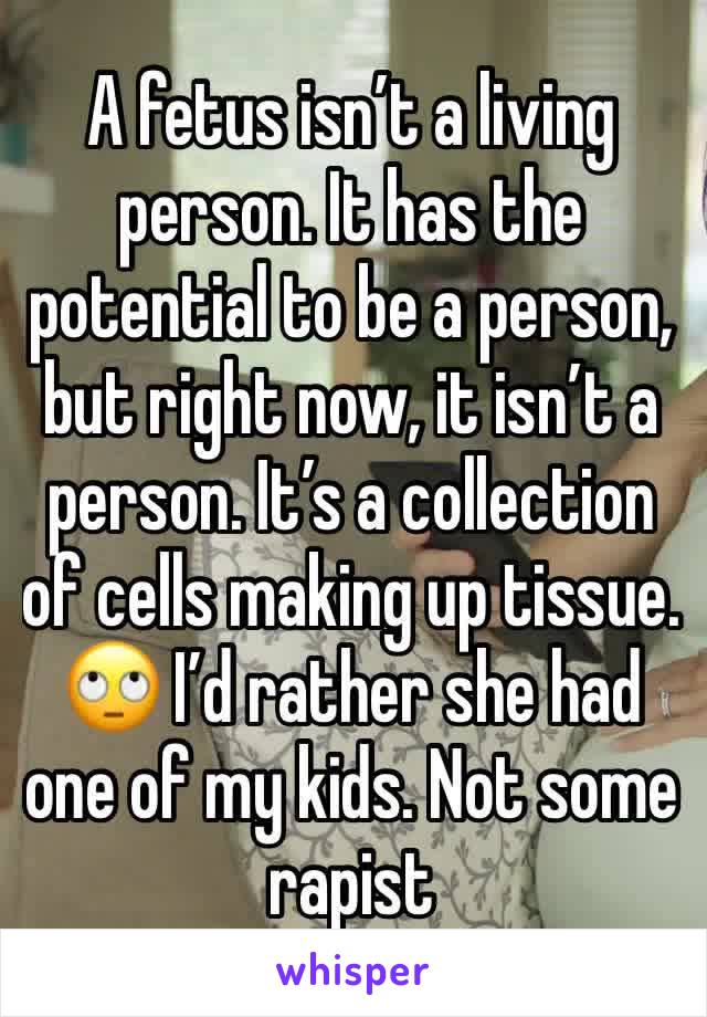 A fetus isn’t a living person. It has the potential to be a person, but right now, it isn’t a person. It’s a collection of cells making up tissue. 🙄 I’d rather she had one of my kids. Not some rapist