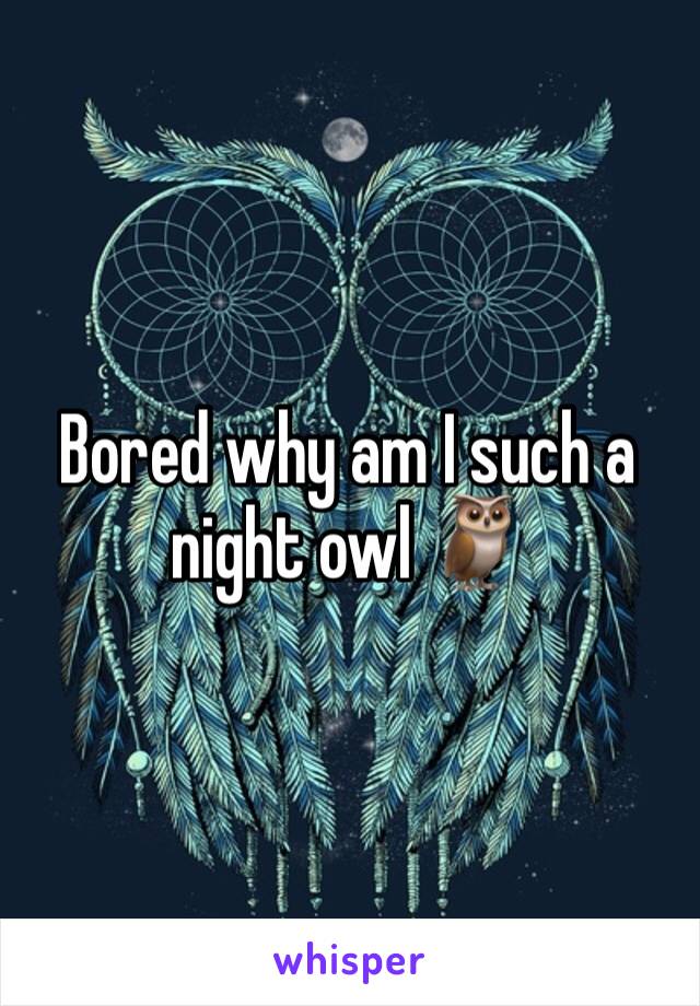 Bored why am I such a night owl 🦉 