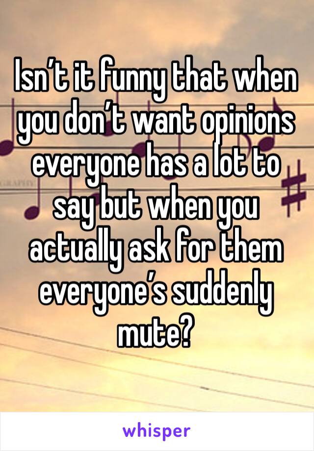 Isn’t it funny that when you don’t want opinions everyone has a lot to say but when you actually ask for them everyone’s suddenly mute? 