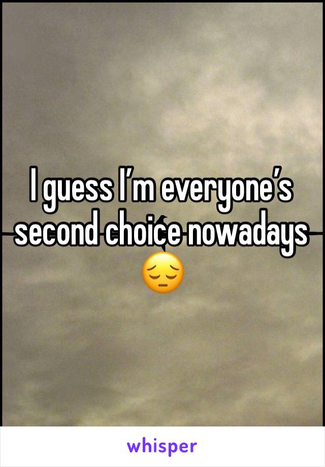 I guess I’m everyone’s second choice nowadays 😔