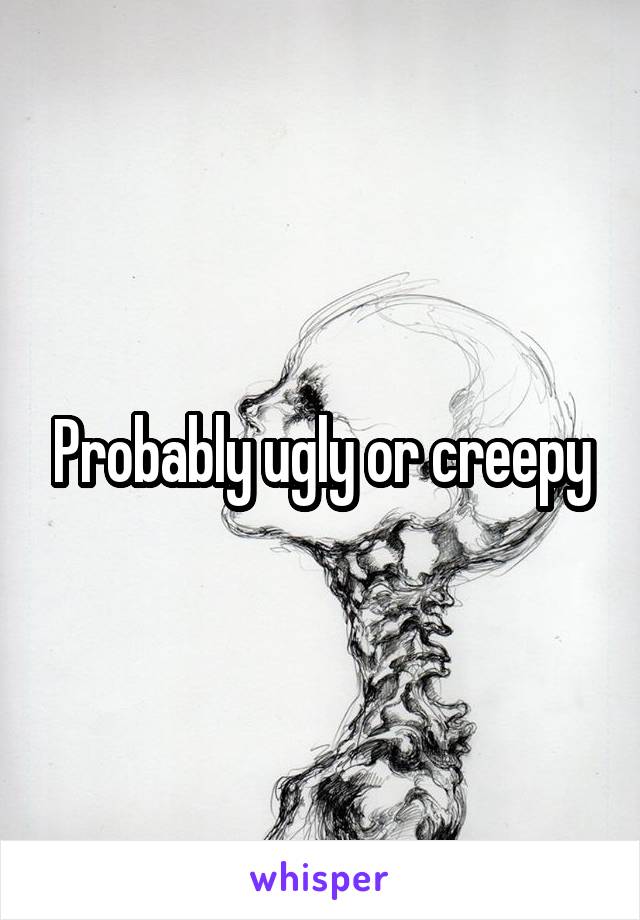 Probably ugly or creepy