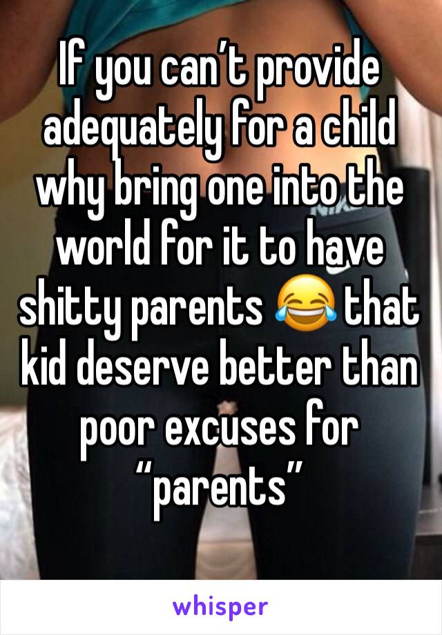 If you can’t provide adequately for a child why bring one into the world for it to have shitty parents 😂 that kid deserve better than poor excuses for “parents” 