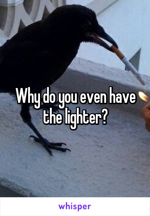 Why do you even have the lighter?