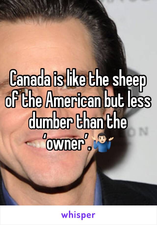 Canada is like the sheep of the American but less dumber than the ‘owner’.🤷🏻‍♂️