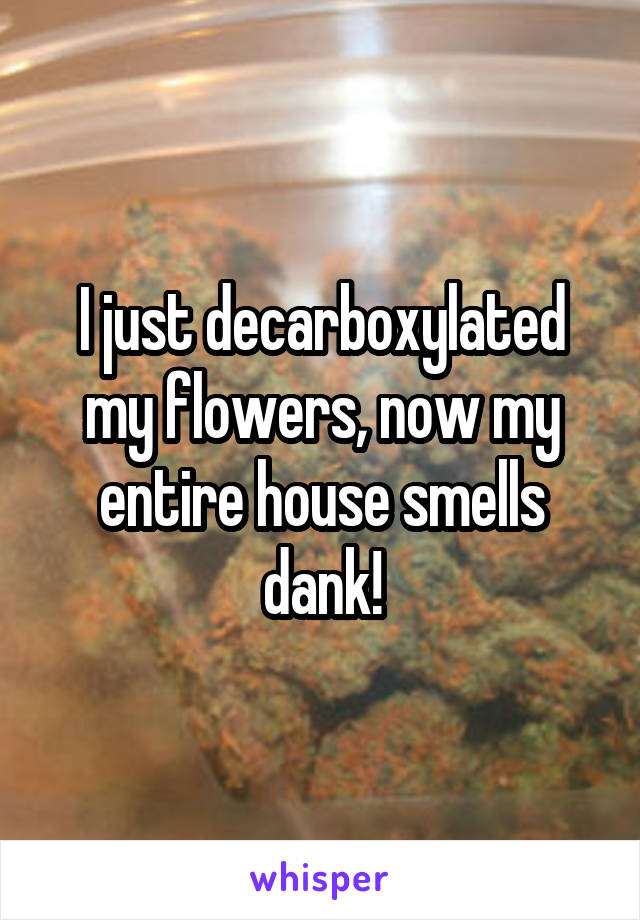 I just decarboxylated my flowers, now my entire house smells dank!