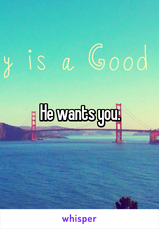 He wants you.