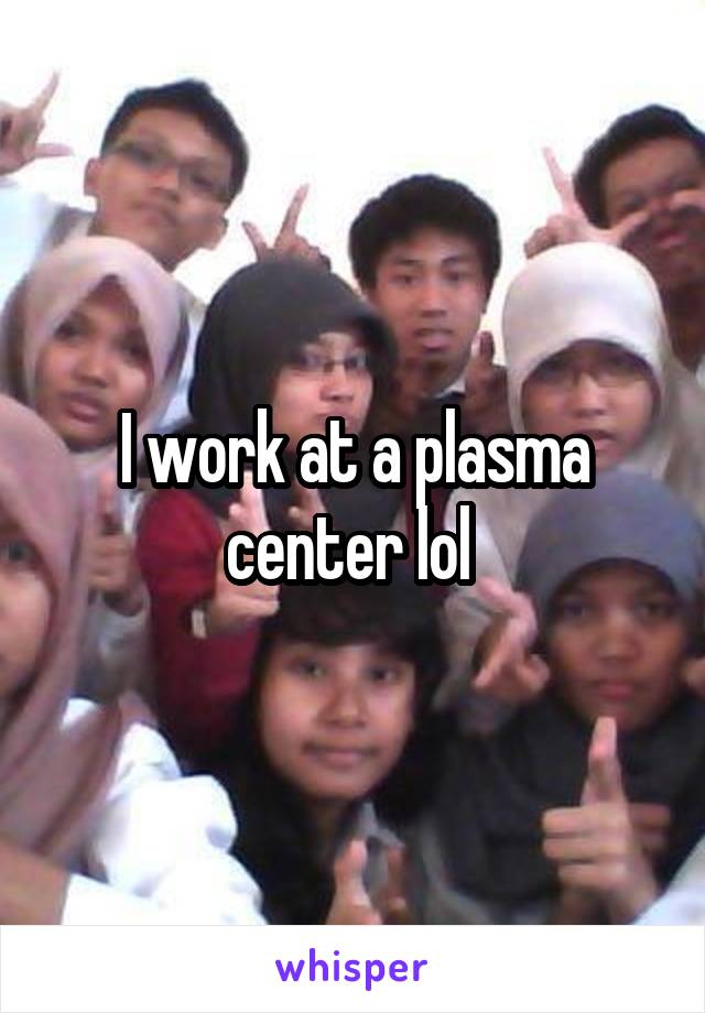 I work at a plasma center lol 