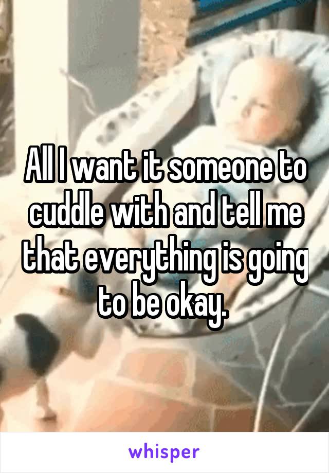 All I want it someone to cuddle with and tell me that everything is going to be okay. 