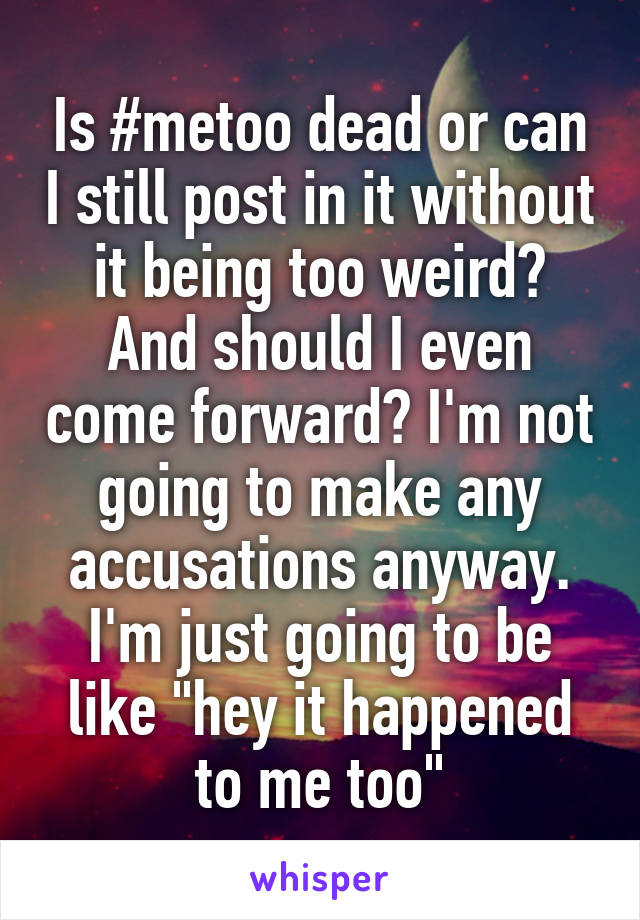 Is #metoo dead or can I still post in it without it being too weird?
And should I even come forward? I'm not going to make any accusations anyway. I'm just going to be like "hey it happened to me too"