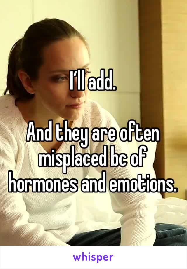 I’ll add. 

And they are often misplaced bc of hormones and emotions. 