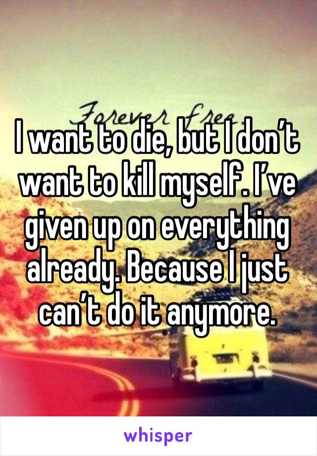 I want to die, but I don’t want to kill myself. I’ve given up on everything already. Because I just can’t do it anymore. 