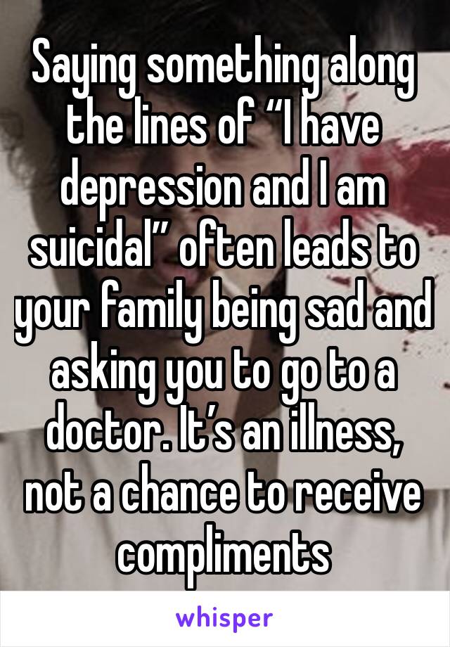 Saying something along the lines of “I have depression and I am suicidal” often leads to your family being sad and asking you to go to a doctor. It’s an illness, not a chance to receive compliments 