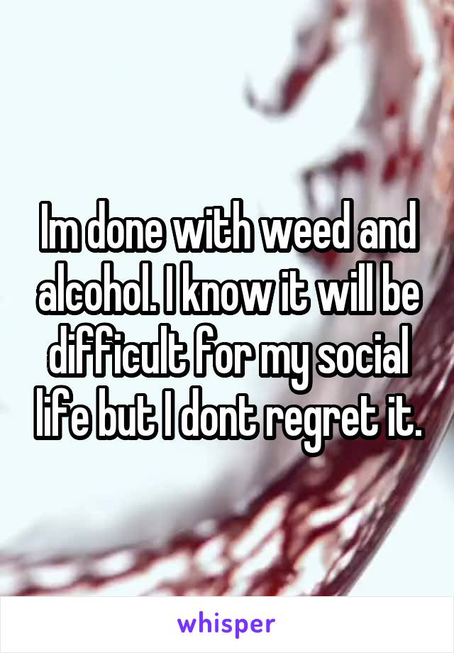 Im done with weed and alcohol. I know it will be difficult for my social life but I dont regret it.