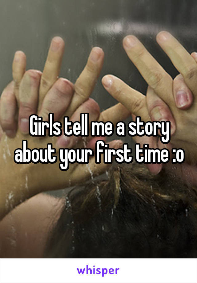 Girls tell me a story about your first time :o