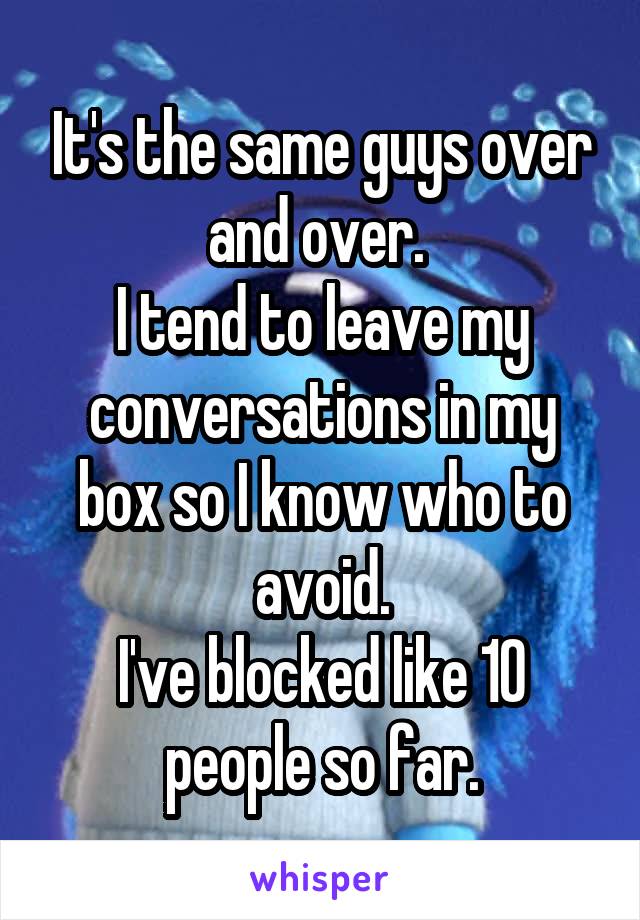 It's the same guys over and over. 
I tend to leave my conversations in my box so I know who to avoid.
I've blocked like 10 people so far.