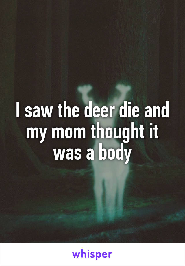 I saw the deer die and my mom thought it was a body