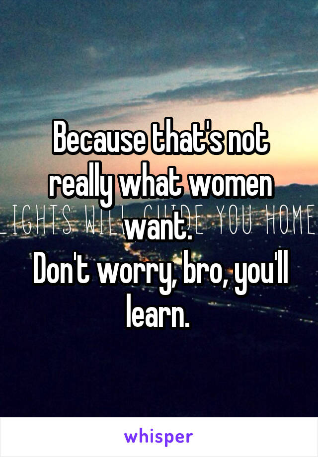 Because that's not really what women want. 
Don't worry, bro, you'll learn. 