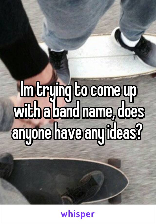 Im trying to come up with a band name, does anyone have any ideas? 