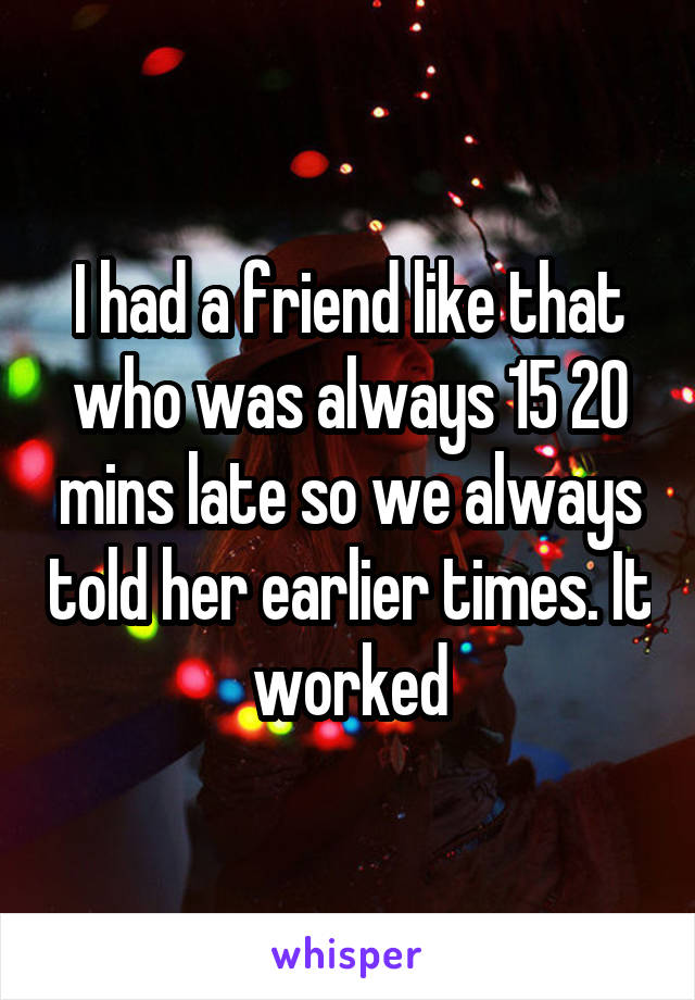 I had a friend like that who was always 15 20 mins late so we always told her earlier times. It worked