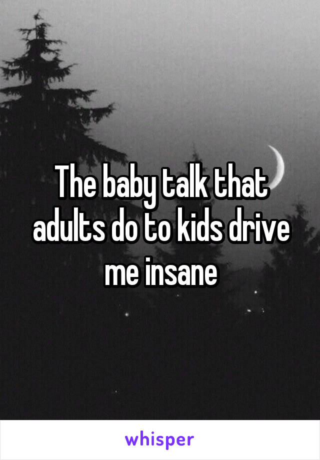 The baby talk that adults do to kids drive me insane