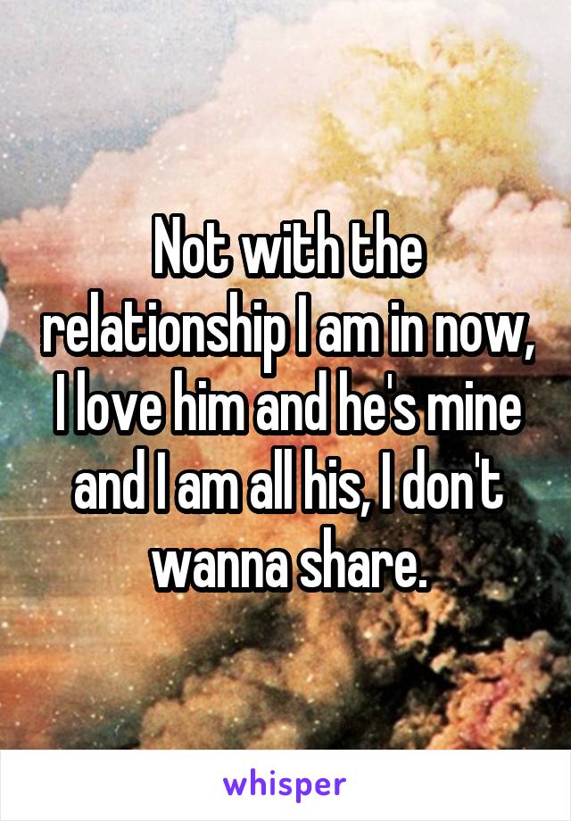 Not with the relationship I am in now, I love him and he's mine and I am all his, I don't wanna share.