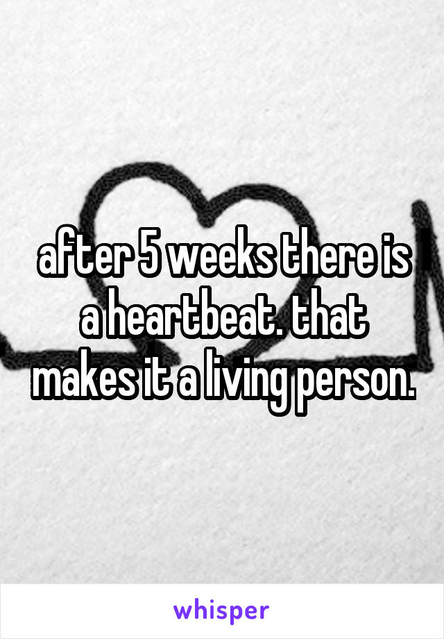 after 5 weeks there is a heartbeat. that makes it a living person.