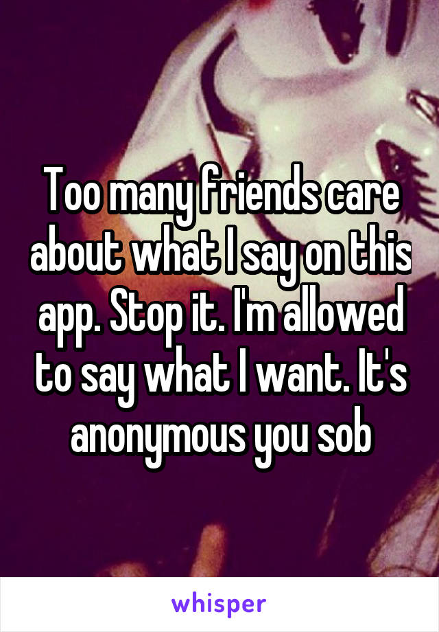 Too many friends care about what I say on this app. Stop it. I'm allowed to say what I want. It's anonymous you sob