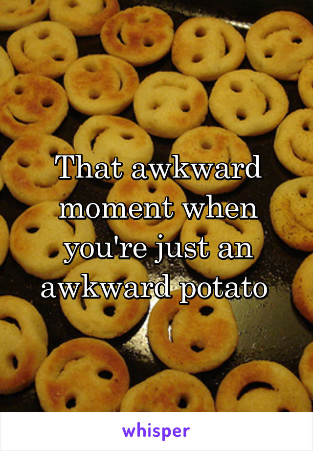 That awkward moment when you're just an awkward potato 