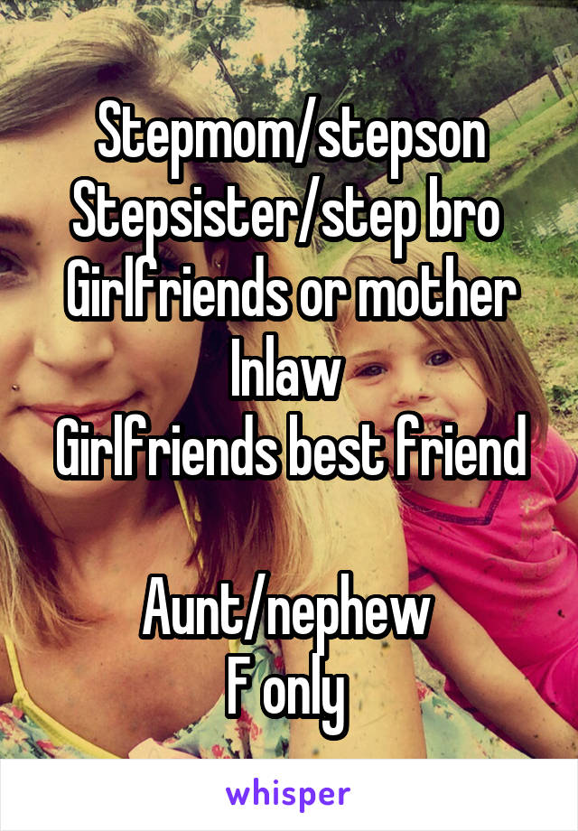 Stepmom/stepson
Stepsister/step bro 
Girlfriends or mother Inlaw 
Girlfriends best friend 
Aunt/nephew 
F only 