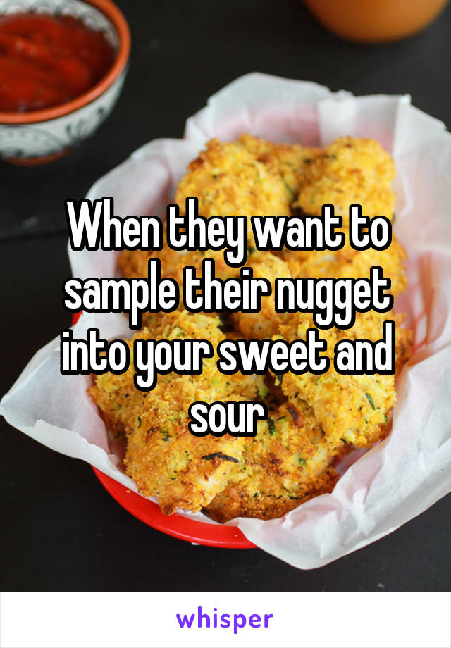 When they want to sample their nugget into your sweet and sour
