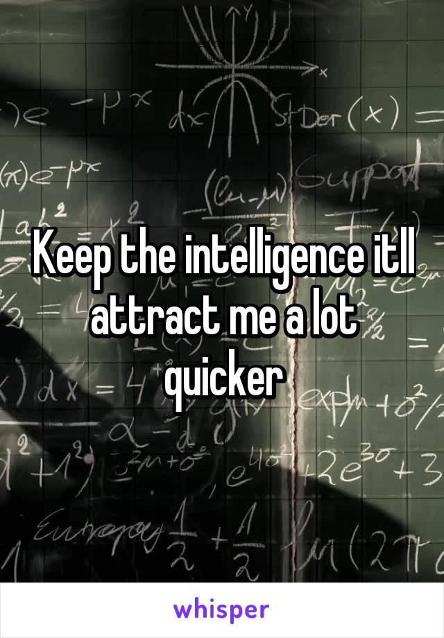 Keep the intelligence itll attract me a lot quicker