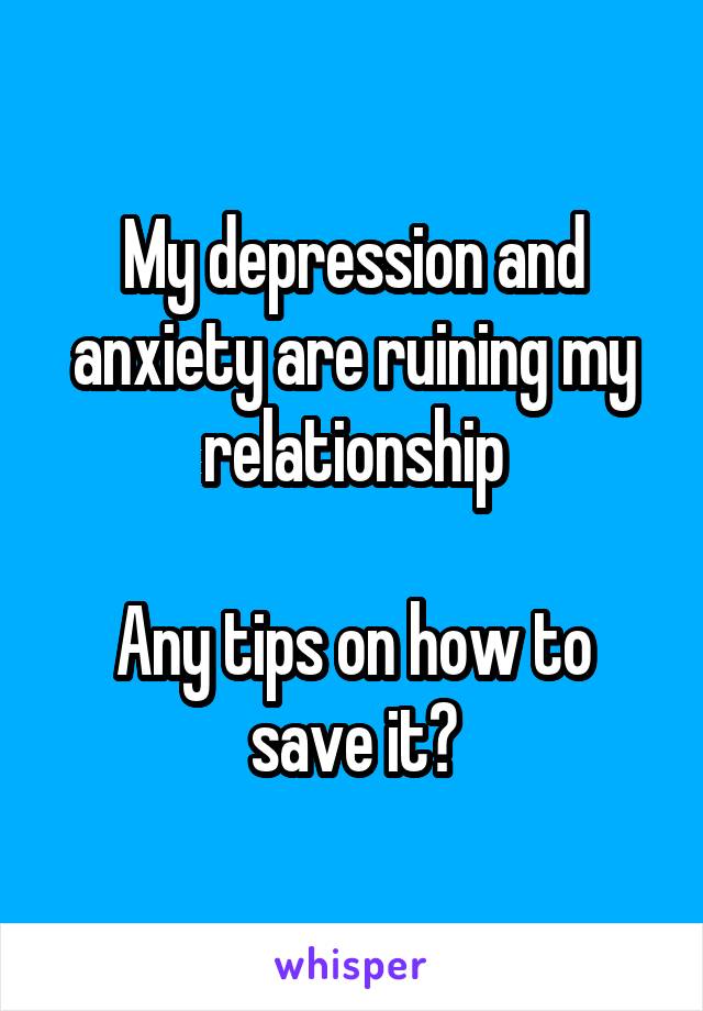 My depression and anxiety are ruining my relationship

Any tips on how to save it?