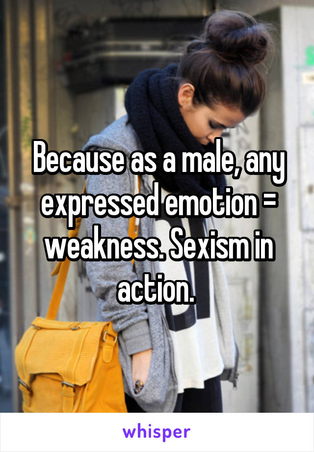 Because as a male, any expressed emotion = weakness. Sexism in action. 