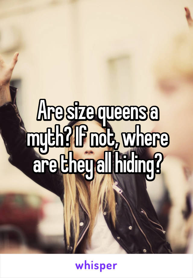 Are size queens a myth? If not, where are they all hiding?