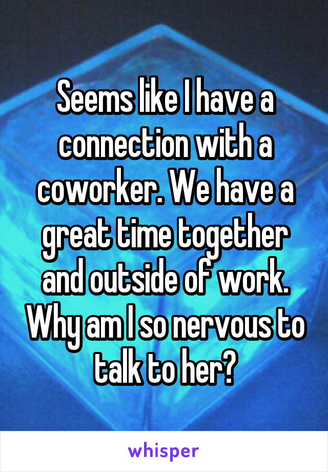Seems like I have a connection with a coworker. We have a great time together and outside of work. Why am I so nervous to talk to her?