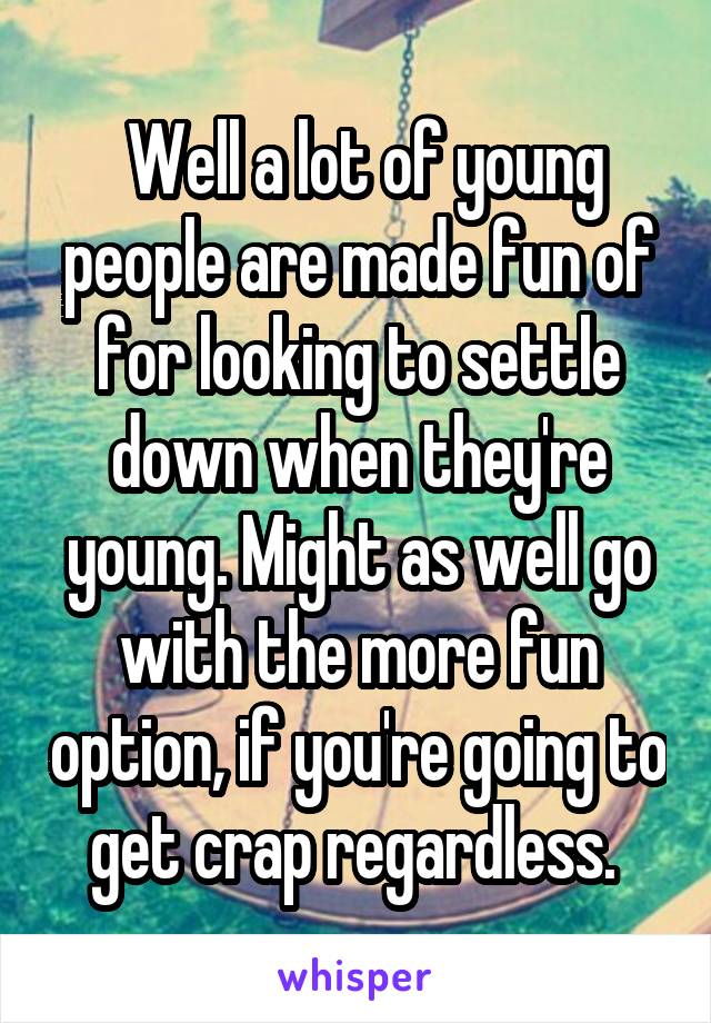  Well a lot of young people are made fun of for looking to settle down when they're young. Might as well go with the more fun option, if you're going to get crap regardless. 