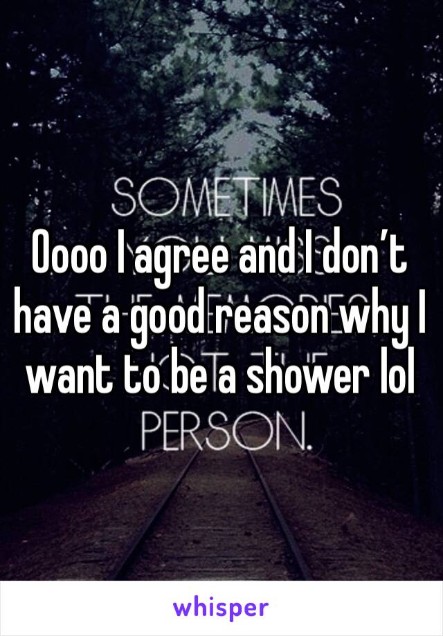 Oooo I agree and I don’t have a good reason why I want to be a shower lol