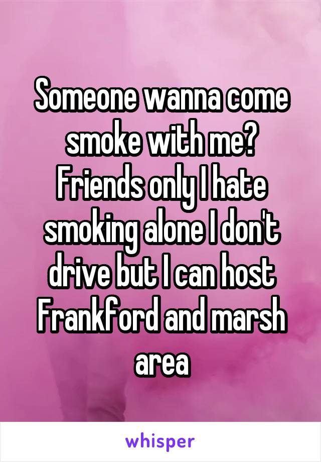 Someone wanna come smoke with me? Friends only I hate smoking alone I don't drive but I can host Frankford and marsh area