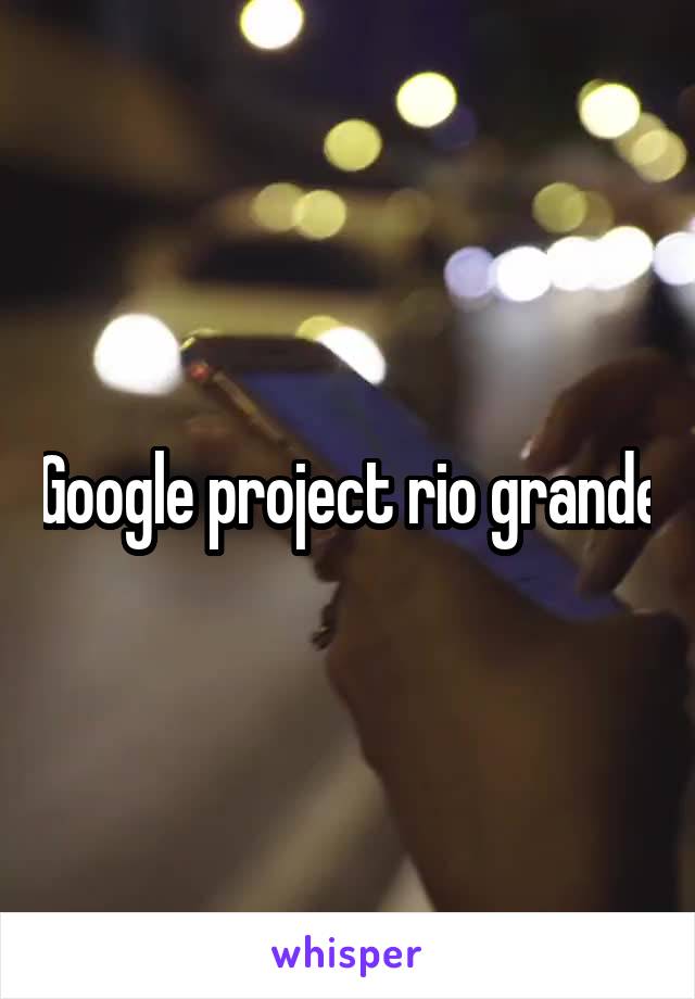 Google project rio grande